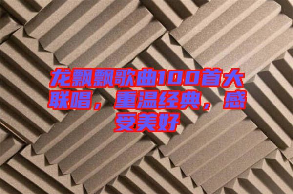 龍飄飄歌曲100首大聯(lián)唱,重溫經(jīng)典,感受美好