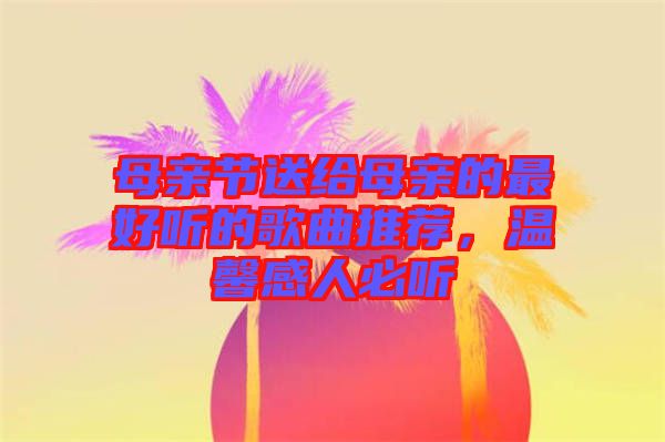 母親節送給母親的最好聽的歌曲推薦，溫馨感人必聽