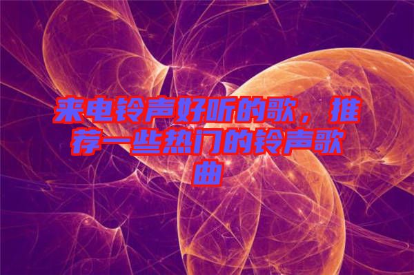 來電鈴聲好聽的歌，推薦一些熱門的鈴聲歌曲