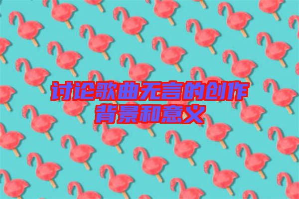 討論歌曲無(wú)言的創(chuàng)作背景和意義
