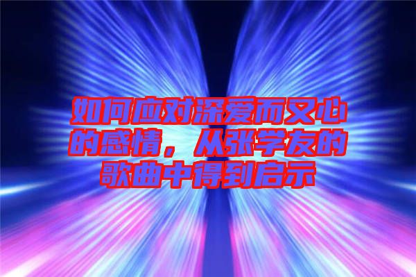 如何應(yīng)對(duì)深愛而又心的感情,從張學(xué)友的歌曲中得到啟示