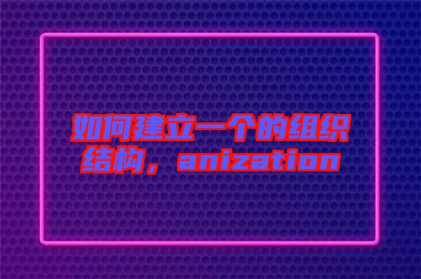 如何建立一個的組織結構,anization