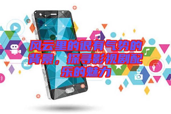風(fēng)云里的很有氣勢的背景，探尋影視劇配樂的魅力