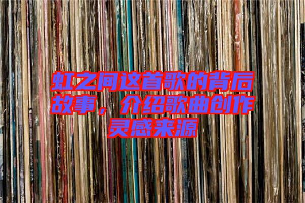 虹之間這首歌的背后故事，介紹歌曲創作靈感來源