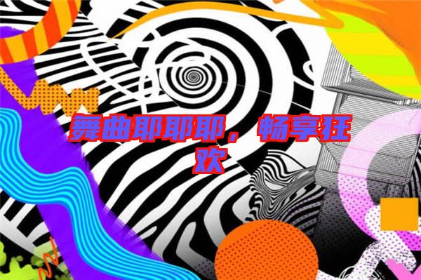 舞曲耶耶耶,暢享狂歡