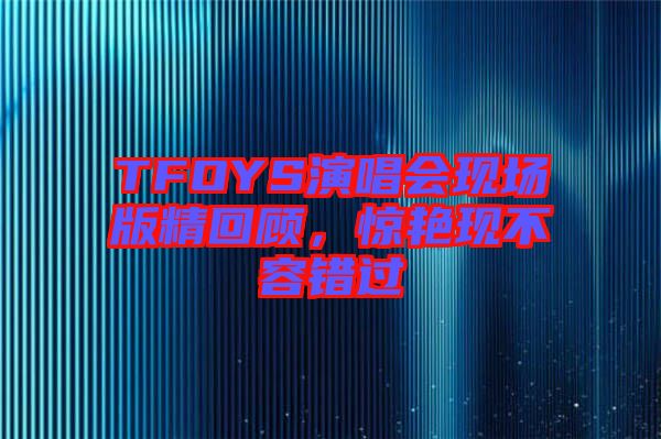 TFOYS演唱會現場版精回顧,驚艷現不容錯過