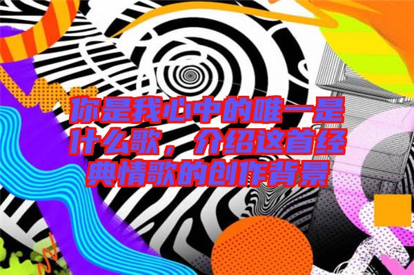 你是我心中的唯一是什么歌,介紹這首經(jīng)典情歌的創(chuàng)作背景