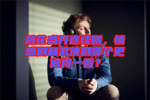 桃花盛開連續劇，情感劇和武俠劇哪個更值得一看？