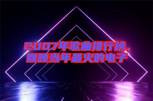 2007年歌曲排行榜，回顧當年最火的電子