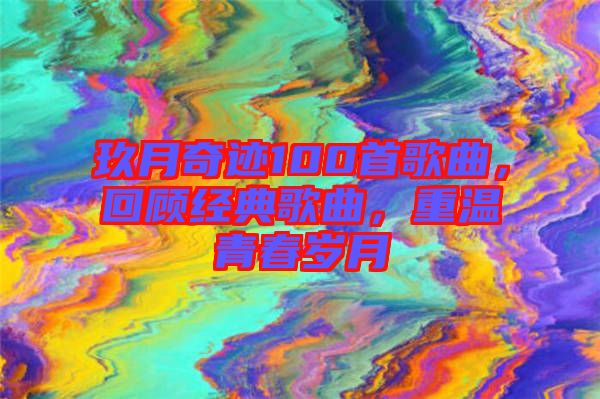 玖月奇跡100首歌曲，回顧經(jīng)典歌曲，重溫青春歲月