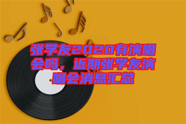 張學(xué)友2020有演唱會(huì)嗎,近期張學(xué)友演唱會(huì)消息匯總