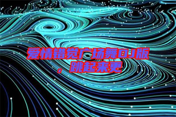 愛(ài)情錯(cuò)覺(jué)廣場(chǎng)舞DJ版，跳起來(lái)更