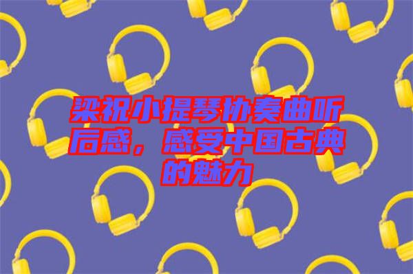 梁祝小提琴協(xié)奏曲聽后感,感受中國古典的魅力
