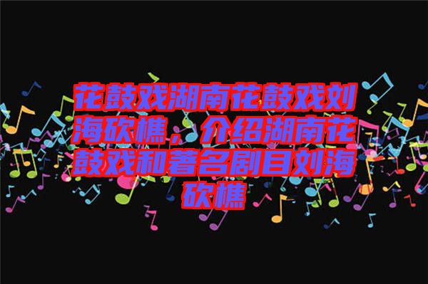 花鼓戲湖南花鼓戲劉海砍樵,介紹湖南花鼓戲和著名劇目劉海砍樵