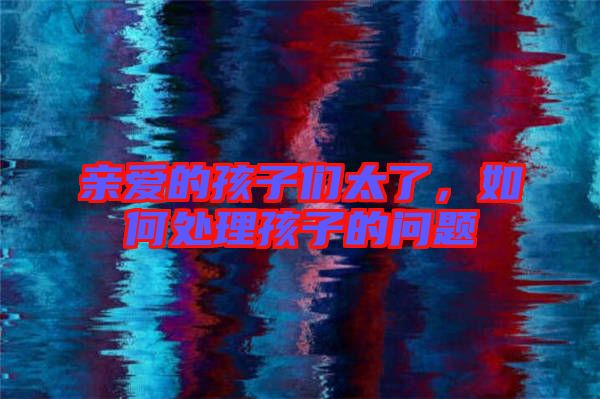 親愛的孩子們太了,如何處理孩子的問題