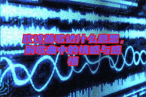 吹這首歌達(dá)什么意思，解歌曲中的情感與感悟