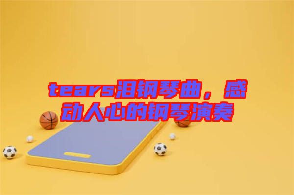 tears淚鋼琴曲,感動人心的鋼琴演奏