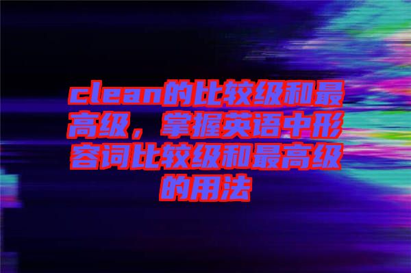 clean的比較級和最高級,掌握英語中形容詞比較級和最高級的用法