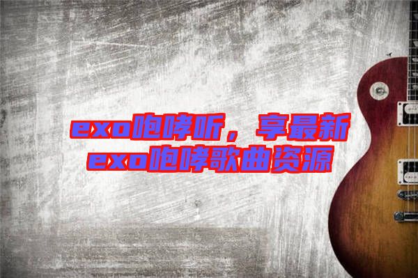 exo咆哮聽(tīng)，享最新exo咆哮歌曲資源