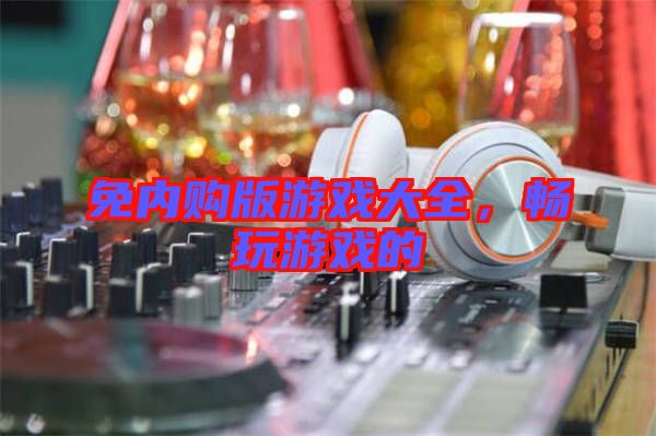 免內(nèi)購版游戲大全，暢玩游戲的