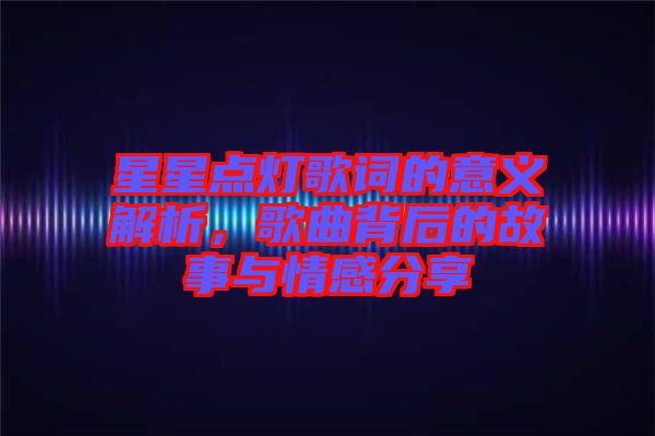 星星點燈歌詞的意義解析,歌曲背后的故事與情感分享