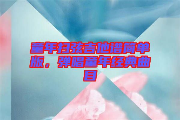 童年掃弦吉他譜簡單版，彈唱童年經典曲目