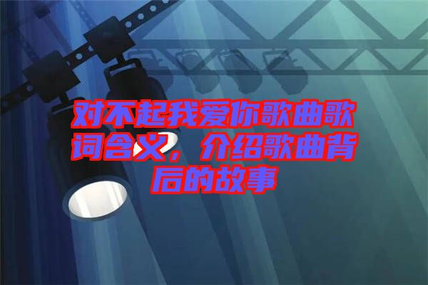 對不起我愛你歌曲歌詞含義，介紹歌曲背后的故事