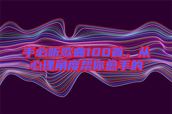 手必聽歌曲100首,從心理角度幫你愈手的