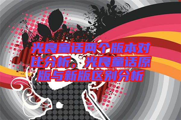 光良童話兩個版本對比分析,光良童話原版與新版區別分析