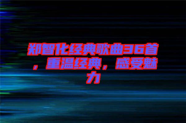 鄭智化經典歌曲36首，重溫經典，感受魅力