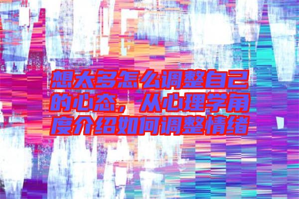 想太多怎么調整自己的心態,從心理學角度介紹如何調整情緒