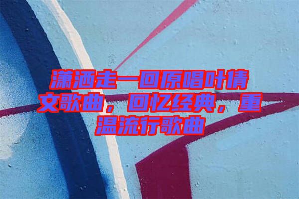 瀟灑走一回原唱葉倩文歌曲,回憶經典,重溫流行歌曲