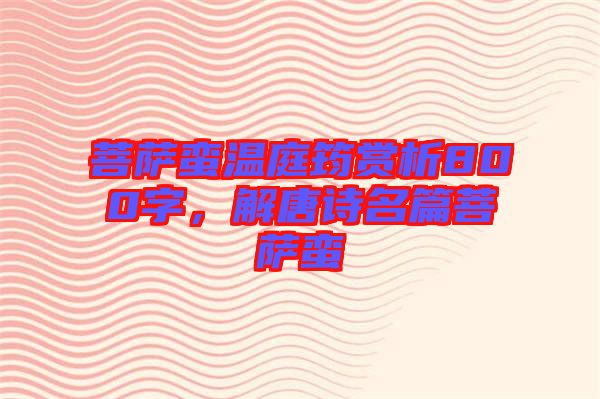 菩薩蠻溫庭筠賞析800字,解唐詩名篇菩薩蠻