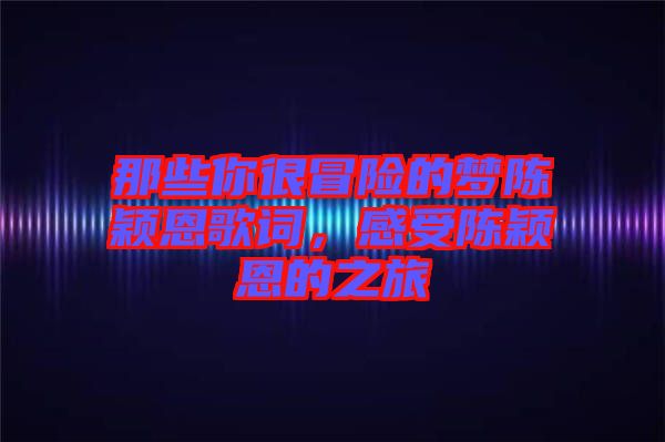 那些你很冒險的夢陳穎恩歌詞，感受陳穎恩的之旅