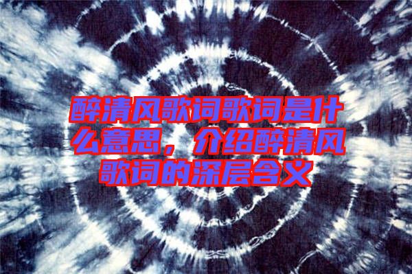 醉清風歌詞歌詞是什么意思,介紹醉清風歌詞的深層含義