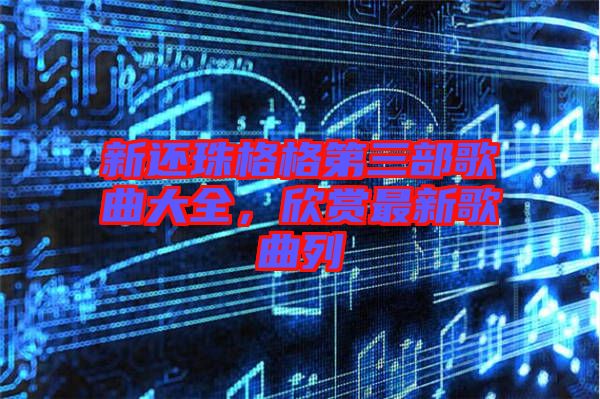 新還珠格格第三部歌曲大全，欣賞最新歌曲列