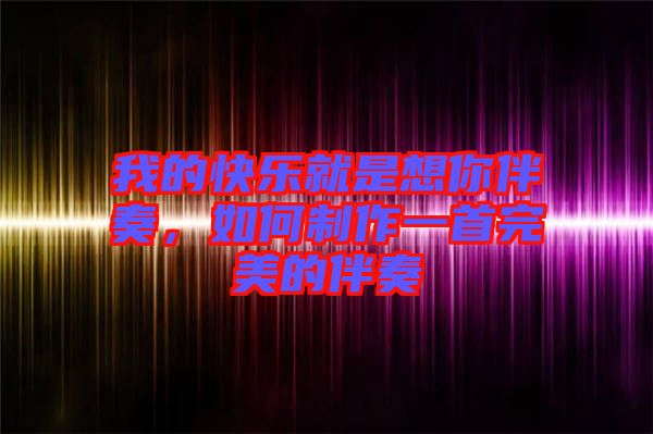 我的快樂就是想你伴奏,如何制作一首完美的伴奏