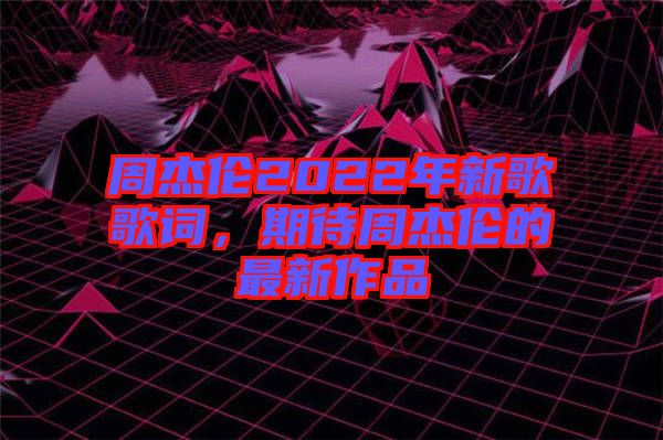 周杰倫2022年新歌歌詞，期待周杰倫的最新作品