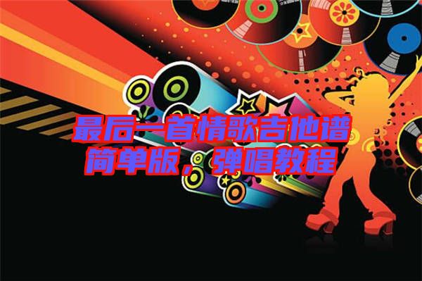 最后一首情歌吉他譜簡單版,彈唱教程