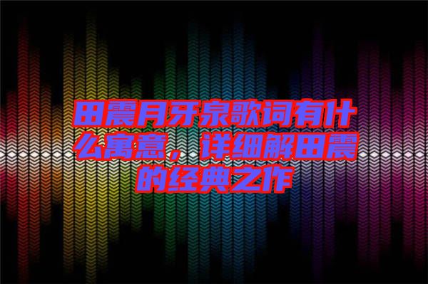 田震月牙泉歌詞有什么寓意，詳細解田震的經典之作