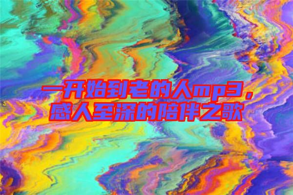 一開始到老的人mp3,感人至深的陪伴之歌