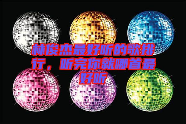 林俊杰最好聽的歌排行，聽完你就哪首最好聽