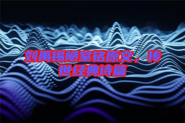 劉禹錫陋室銘原文，傳世經典詩篇