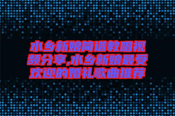 水鄉新娘簡譜教唱視頻分享,水鄉新娘最受歡迎的婚禮歌曲推薦