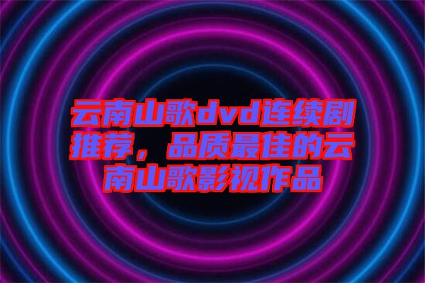 云南山歌dvd連續劇推薦，品質最佳的云南山歌影視作品