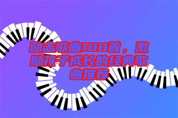 勵(lì)志歌曲100首,激勵(lì)孩子成長的經(jīng)典歌曲推薦