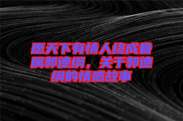 愿天下有情人終成眷屬郭德綱，關于郭德綱的情感故事
