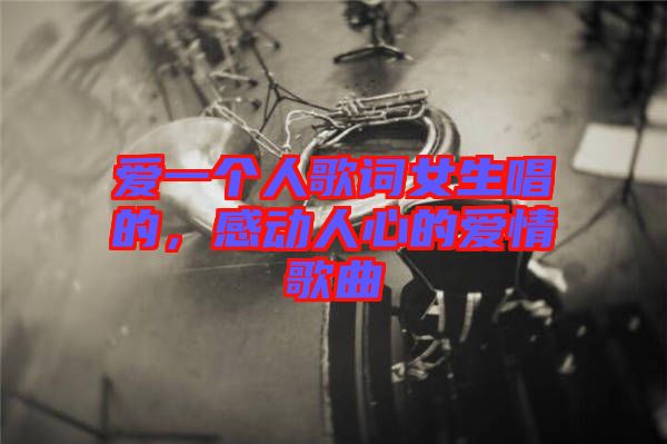 愛一個人歌詞女生唱的,感動人心的愛情歌曲
