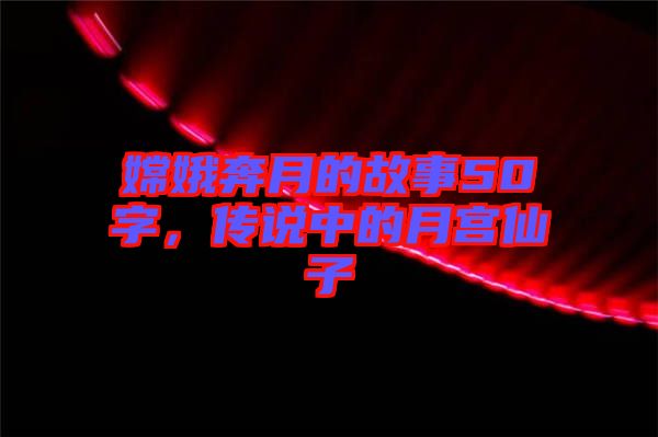 嫦娥奔月的故事50字，傳說中的月宮仙子