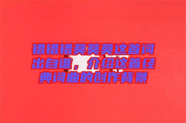 錯錯錯莫莫莫這首詞出自誰,介紹這首經(jīng)典詞曲的創(chuàng)作背景